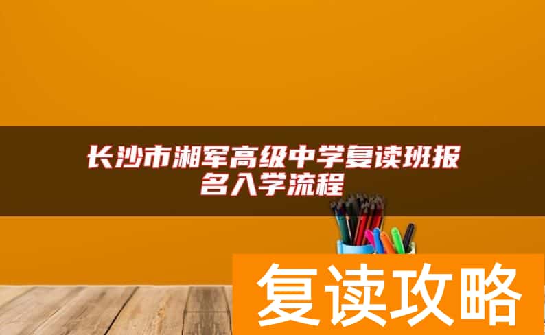 长沙市湘军高级中学复读班报名入学流程