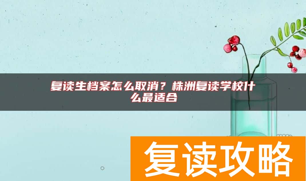 复读生档案怎么取消？株洲复读学校什么最适合