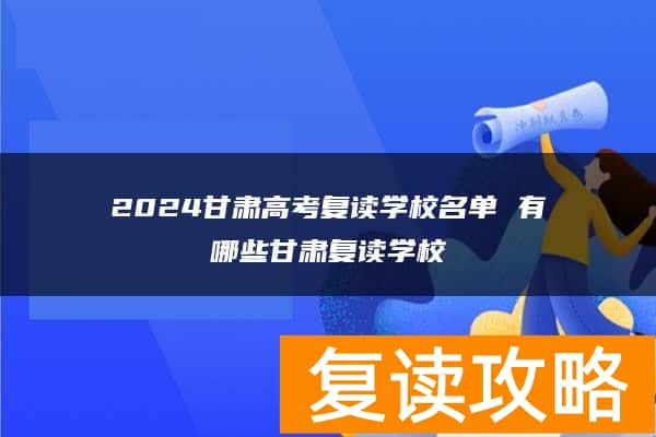 2024甘肃高考复读学校名单 有哪些甘肃复读学校