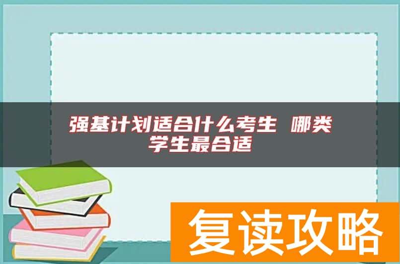 强基计划适合什么考生 哪类学生最合适